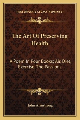The Art of Preserving Health: A Poem in Four Books; Air, Diet, Exercise, the Passions by Armstrong, John