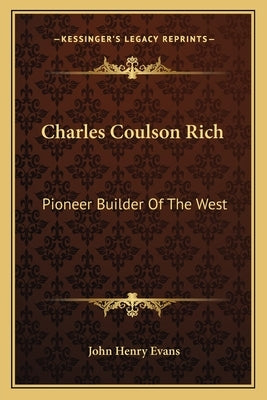 Charles Coulson Rich: Pioneer Builder Of The West by Evans, John Henry