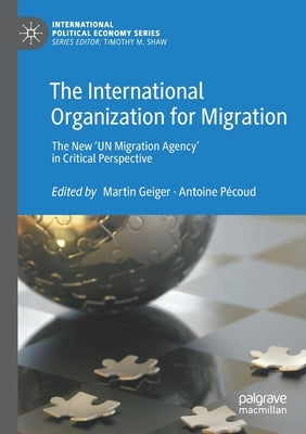 The International Organization for Migration: The New 'un Migration Agency' in Critical Perspective by Geiger, Martin