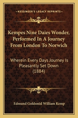 Kempes Nine Daies Wonder, Performed In A Journey From London To Norwich: Wherein Every Days Journey Is Pleasantly Set Down (1884) by William Kemp, Edmund Goldsmid