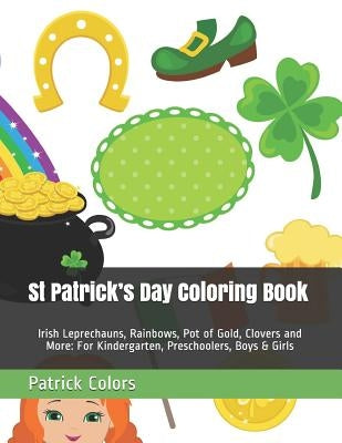 St Patrick's Day Coloring Book: Irish Leprechauns, Rainbows, Pot of Gold, Clovers and More: For Kindergarten, Preschoolers, Boys & Girls by Colors, Patrick