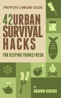 Prepper's Canning Guide: 42 Urban Survival Hacks for Keeping Things Fresh by Higgins, Graham