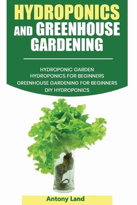 Hydroponics and Greenhouse Gardening: 3-in-1 Gardening Book For Beginners, The Ultimate Guide To Easily Start Growing, Step By Step, Healty Vegetables by Land, Antony