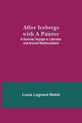 After Icebergs with a Painter; A Summer Voyage to Labrador and Around Newfoundland. by Legrand Noble, Louis
