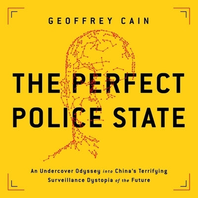 The Perfect Police State: An Undercover Odyssey Into China's Terrifying Surveillance Dystopia of the Future by Cain, Geoffrey