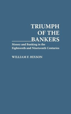 Triumph of the Bankers: Money and Banking in the Eighteenth and Nineteenth Centuries by Hixson, William F.