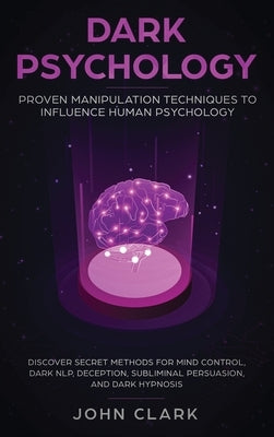 Dark Psychology: Proven Manipulation Techniques to Influence Human Psychology: Discover Secret Methods for Mind Control, Dark NLP, Dece by John, Clark