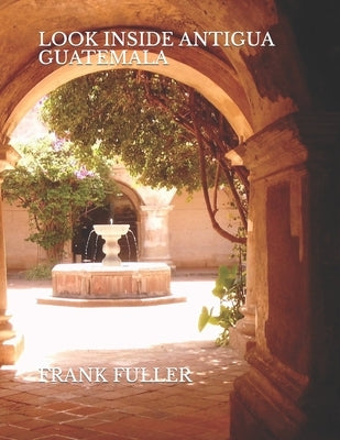 Look Inside Antigua Guatemala: A brief history and a simple travel guide to Antigua Guatemala by Fuller, Frank