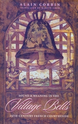 Village Bells: The Culture of the Senses in the Nineteenth-Century French Countryside by Corbin, Alain