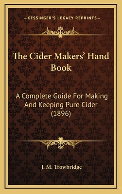 The Cider Makers' Hand Book: A Complete Guide For Making And Keeping Pure Cider (1896) by Trowbridge, J. M.