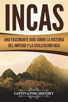 Incas: Una Fascinante Guía sobre la Historia del Imperio y la Civilización Inca (Libro en Español/Incas Spanish Book Version) by History, Captivating