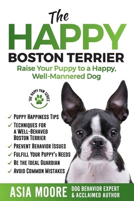 The Happy Boston Terrier: Raise Your Puppy to a Happy, Well-Mannered Dog by Moore, Asia