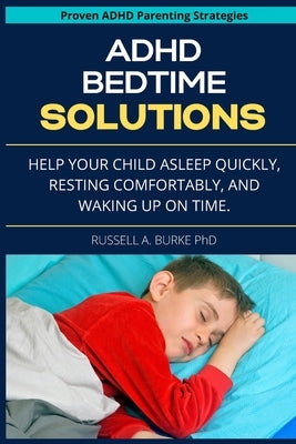 ADHD Bedtime Solutions: Help your child asleep quickly, resting comfortably, and waking up on time by Burke, Russell A.