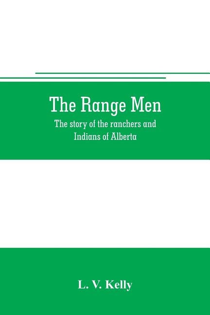 The range men: the story of the ranchers and Indians of Alberta by V. Kelly, L.