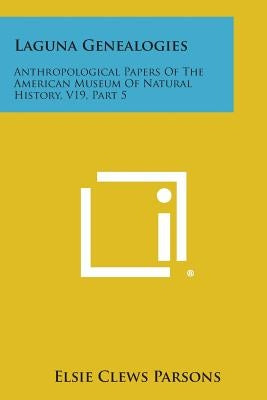Laguna Genealogies: Anthropological Papers of the American Museum of Natural History, V19, Part 5 by Parsons, Elsie Clews