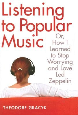 Listening to Popular Music: Or, How I Learned to Stop Worrying and Love Led Zeppelin by Gracyk, Theodore