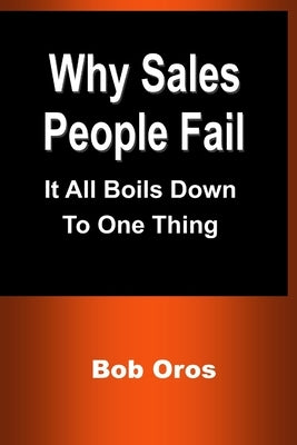 Why Sales People Fail: It All Boils Down to One Thing by Oros, Bob