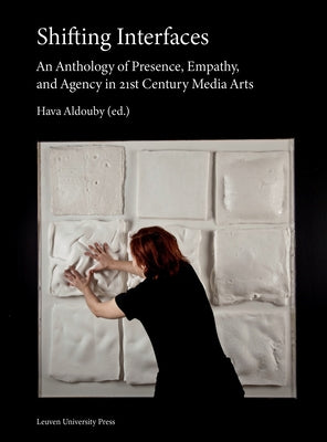 Shifting Interfaces: An Anthology of Presence, Empathy, and Agency in 21st Century Media Arts by Aldouby, Hava