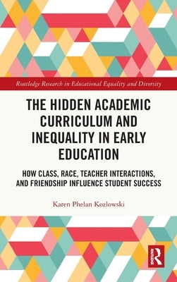 The Hidden Academic Curriculum and Inequality in Early Education: How Class, Race, Teacher Interactions, and Friendship Influence Student Success by Kozlowski, Karen Phelan