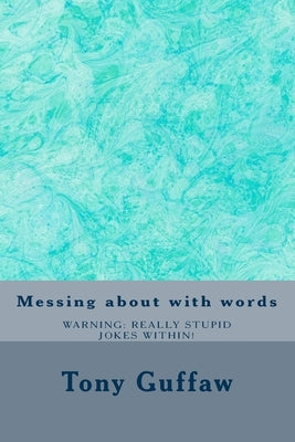 Messing about with words: jokes, puns, mondegreen, oronyms, absurdities and more by Guffaw, Tony