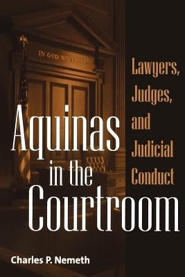 Aquinas in the Courtroom: Lawyers, Judges, and Judicial Conduct by Nemeth, Charles