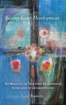 Living Inner Development: The Necessity of True Inner Development in the Light of Anthroposophy by Romero, Lisa