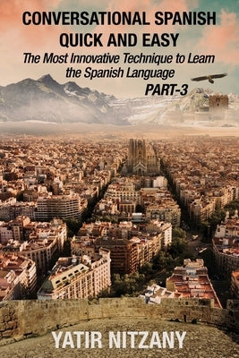 Conversational Spanish Quick and Easy - PART III: The Most Innovative Technique To Learn the Spanish Language by Nitzany, Yatir