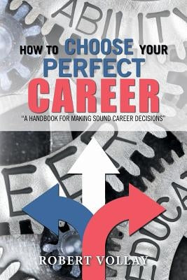 How to Choose Your Perfect Career: A Handbook for Making Sound Career Decisions by Vollay, Robert