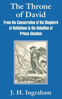 The Throne of David: From the Consecration of the Shepherd of Bethlehem to the Rebellion of Prince Absalom by Ingraham, J. H.