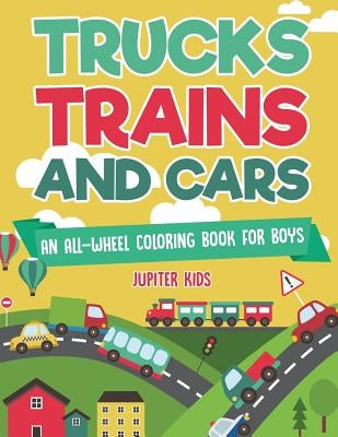Trucks, Trains and Cars: An All-Wheel Coloring Book for Boys by Jupiter Kids