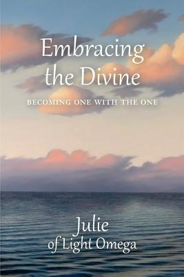 Embracing the Divine: Becoming One with the One by Of Light Omega, Julie
