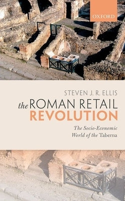 The Roman Retail Revolution: The Socio-Economic World of the Taberna by Ellis, Steven J. R.