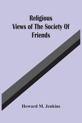 Religious Views Of The Society Of Friends by M. Jenkins, Howard