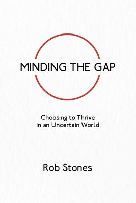 Minding the Gap: Choosing to Thrive in an Uncertain World by Stones, Rob