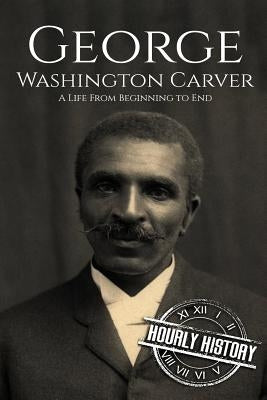 George Washington Carver: A Life From Beginning to End by History, Hourly