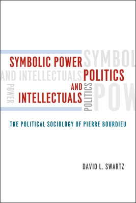 Symbolic Power, Politics, and Intellectuals: The Political Sociology of Pierre Bourdieu by Swartz, David L.