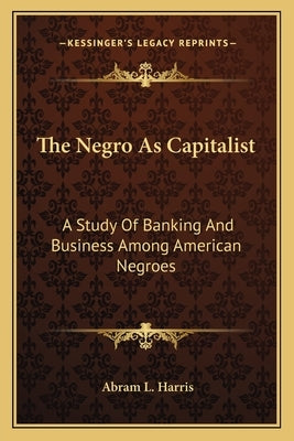 The Negro as Capitalist: A Study of Banking and Business Among American Negroes by Harris, Abram Lincoln