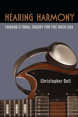 Hearing Harmony: Toward a Tonal Theory for the Rock Era by Doll, Christopher