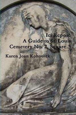 Ici Repose: A Guide to St. Louis Cemetery No. 2, Square 3 by Kohoutek, Karen Joan