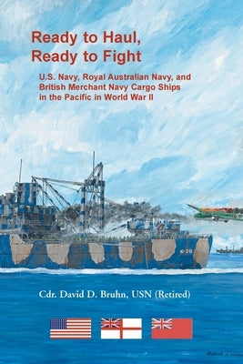 Ready to Haul, Ready to Fight. U.S. Navy, Royal Australian Navy, and British Merchant Navy Cargo Ships in the Pacific in World War II by Bruhn, David