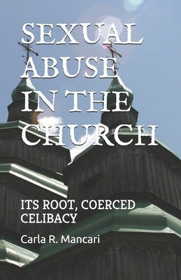 Sexual Abuse by the Church: Its Root, Coerced Celibacy by Mancari, Carla R.