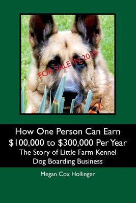 How One Person Can Earn $100,000 to $300,000 Per Year: The Story of Little Farm Kennel Dog Boarding Business by Hollinger, Megan Cox