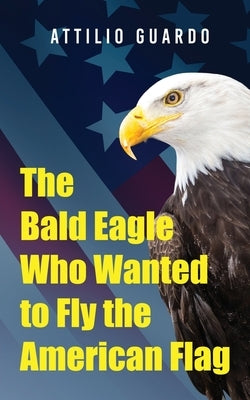 The Bald Eagle Who Wanted to Fly the American Flag by Guardo, Attilio