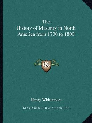 The History of Masonry in North America from 1730 to 1800 by Whittemore, Henry