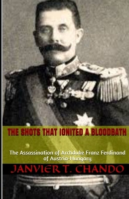 The Shots That Ignited a Bloodbath: The Assassination of Archduke Franz Ferdinand of Austria-Hungary by Tchouteu, Janvier