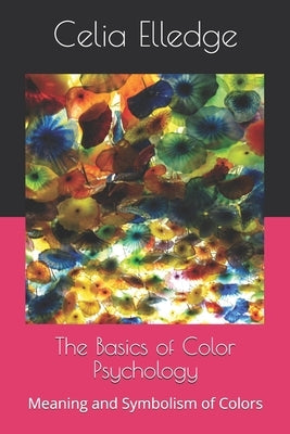 The Basics of Color Psychology: Meaning and Symbolism of Colors by Elledge, Celia