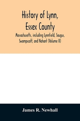 History of Lynn, Essex County, Massachusetts, including Lynnfield, Saugus, Swampscott, and Nahant (Volume II) by R. Newhall, James