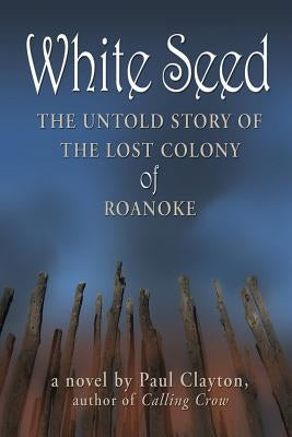White Seed: The Untold Story of the Lost Colony of Roanoke by Clayton, Paul