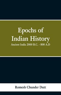 Epochs of Indian History: Ancient India 2000 B.C. - 800 A.D. by Dutt, Romesh Chunder