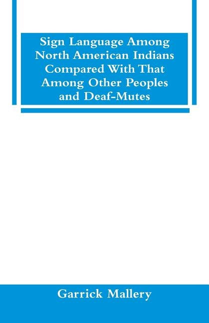 Sign Language Among North American Indians Compared With That Among Other Peoples And Deaf-Mutes by Mallery, Garrick